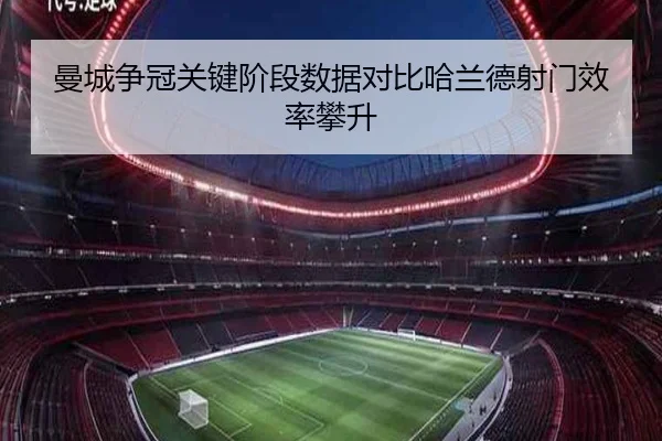 曼城争冠关键阶段数据对比哈兰德射门效率攀升（Gamersky.com）